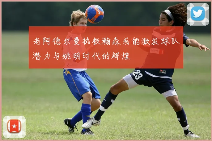 老阿德尔曼执教瀚森或能激发球队潜力与姚明时代的辉煌