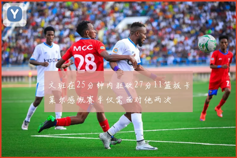 文班在25分钟内狂砍27分11篮板卡莱尔感慨赛季仅需面对他两次