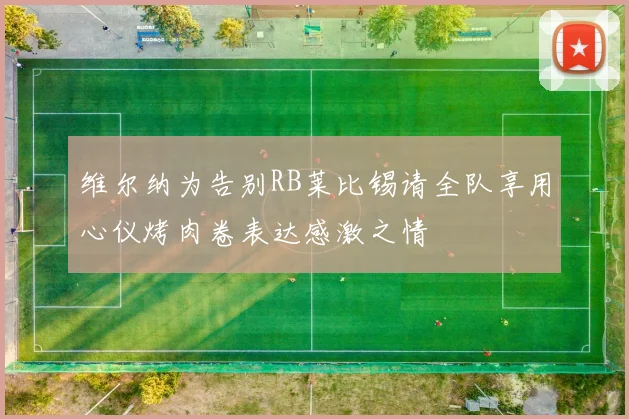 维尔纳为告别RB莱比锡请全队享用心仪烤肉卷表达感激之情