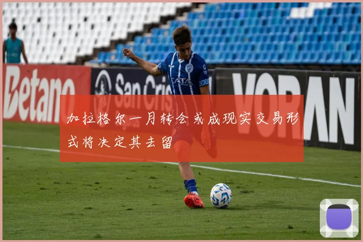 加拉格尔一月转会或成现实交易形式将决定其去留