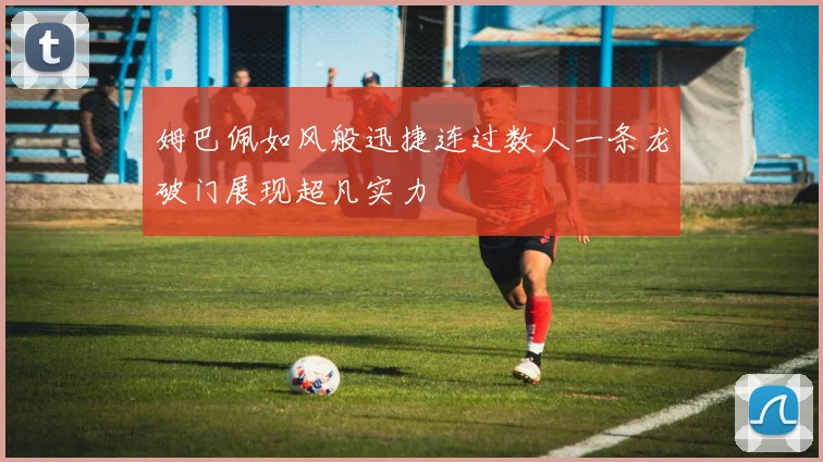 姆巴佩如风般迅捷连过数人一条龙破门展现超凡实力
