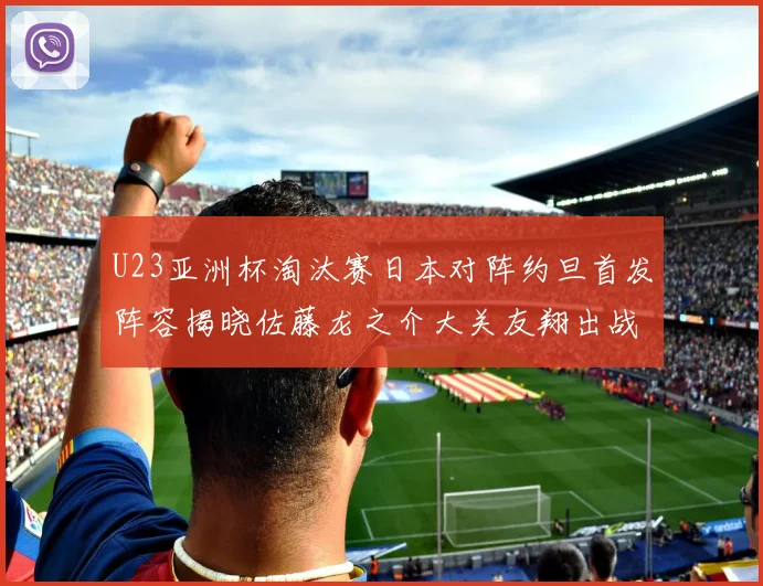 U23亚洲杯淘汰赛日本对阵约旦首发阵容揭晓佐藤龙之介大关友翔出战