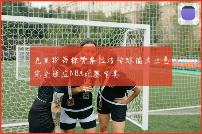 克里斯蒂称赞弗拉格传球能力出色完全适应NBA比赛节奏