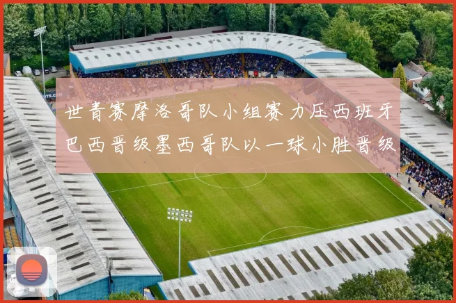 世青赛摩洛哥队小组赛力压西班牙巴西晋级墨西哥队以一球小胜晋级决赛阶段