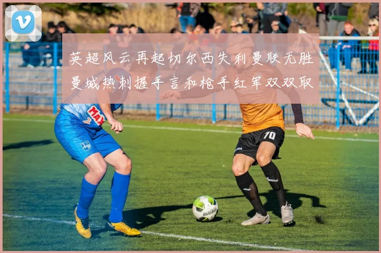 英超风云再起切尔西失利曼联无胜曼城热刺握手言和枪手红军双双取胜