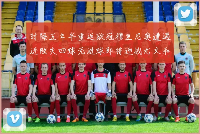 时隔五年半重返欧冠穆里尼奥遭遇连败失四球无进球即将迎战尤文和皇马