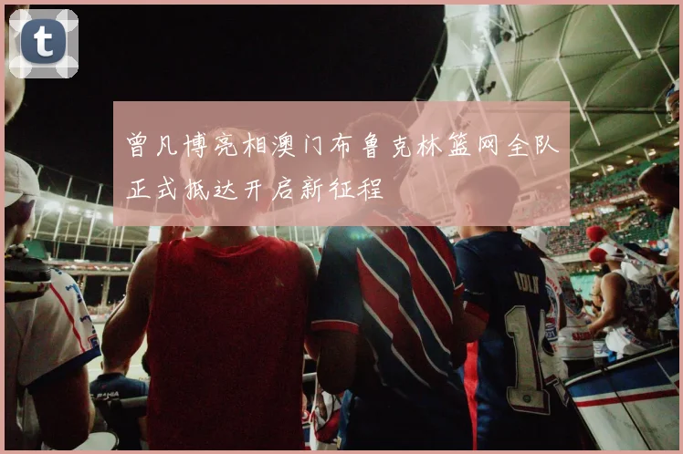 曾凡博亮相澳门布鲁克林篮网全队正式抵达开启新征程