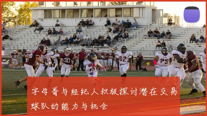 字母哥与经纪人积极探讨潜在交易球队的能力与机会