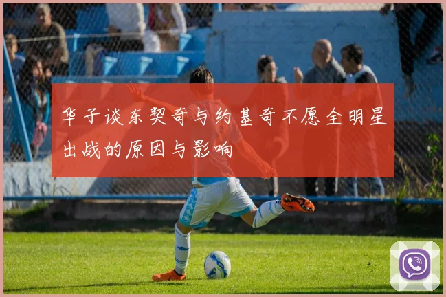 华子谈东契奇与约基奇不愿全明星出战的原因与影响