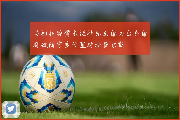 马祖拉称赞米诺特先发能力出色能有效防守多位置对抗费尔斯