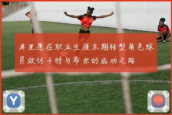 库里愿在职业生涯末期转型角色球员效仿卡特与希尔的成功之路