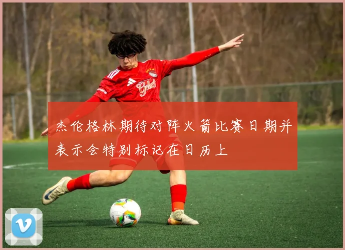 杰伦格林期待对阵火箭比赛日期并表示会特别标记在日历上