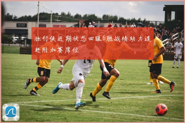 独行侠近期状态回暖6胜战绩助力追赶附加赛席位
