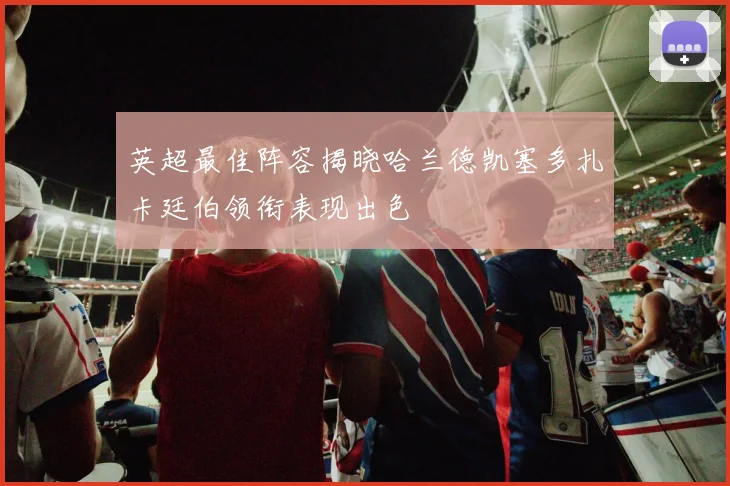英超最佳阵容揭晓哈兰德凯塞多扎卡廷伯领衔表现出色