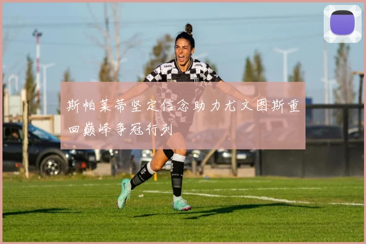 斯帕莱蒂坚定信念助力尤文图斯重回巅峰争冠行列