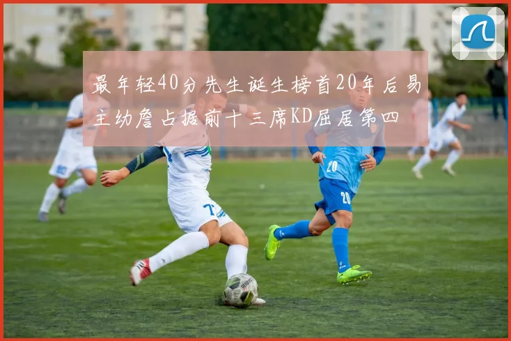 最年轻40分先生诞生榜首20年后易主幼詹占据前十三席KD屈居第四